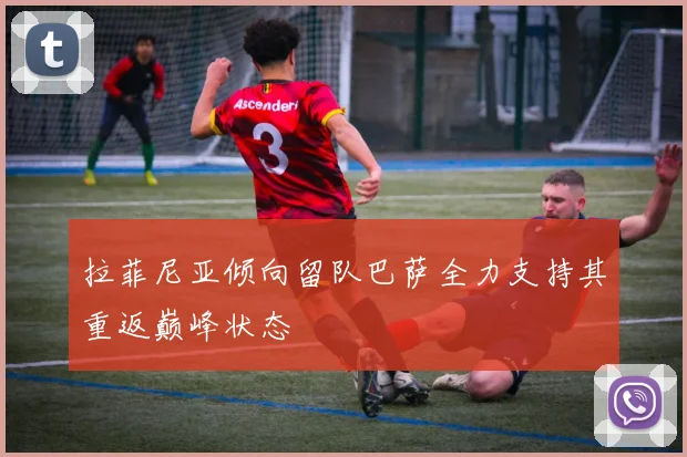 拉菲尼亚倾向留队巴萨全力支持其重返巅峰状态