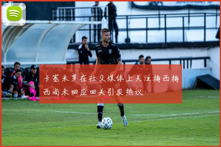 卡塞米罗在社交媒体上关注梅西梅西尚未回应回关引发热议