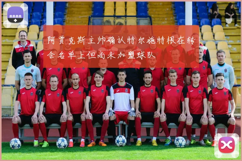 阿贾克斯主帅确认特尔施特根在转会名单上但尚未加盟球队