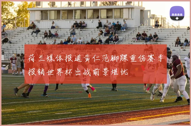 荷兰媒体报道黄仁范脚踝重伤赛季报销世界杯出战前景堪忧