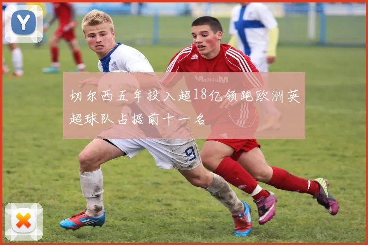 切尔西五年投入超18亿领跑欧洲英超球队占据前十一名