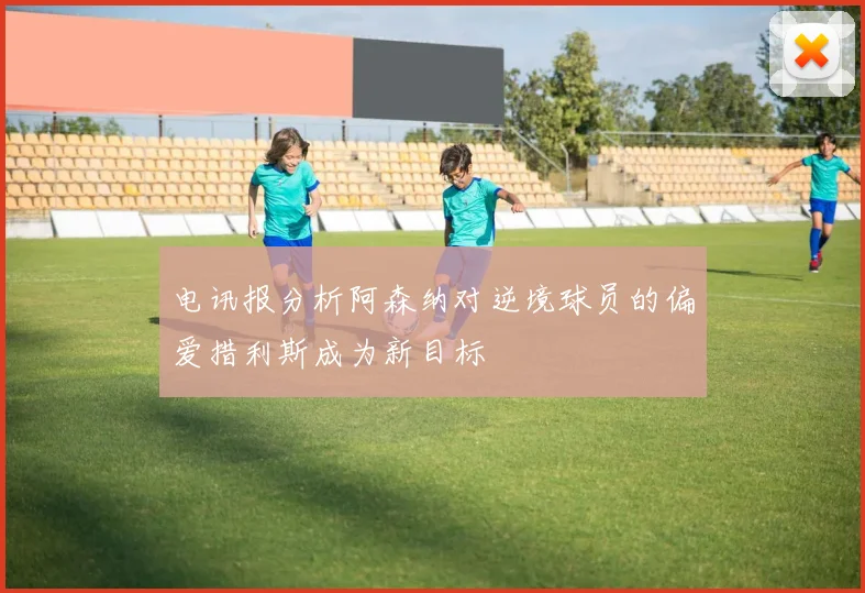 电讯报分析阿森纳对逆境球员的偏爱措利斯成为新目标
