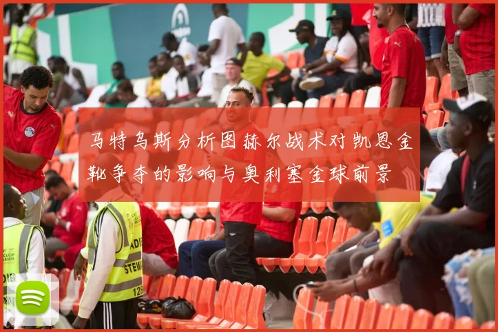 马特乌斯分析图赫尔战术对凯恩金靴争夺的影响与奥利塞金球前景