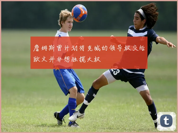 詹姆斯曾计划将克城的领导权交给欧文并非想独揽大权