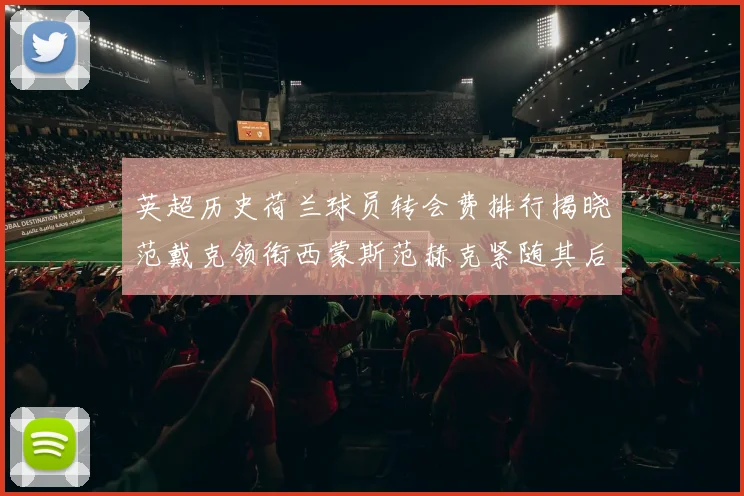 英超历史荷兰球员转会费排行揭晓范戴克领衔西蒙斯范赫克紧随其后