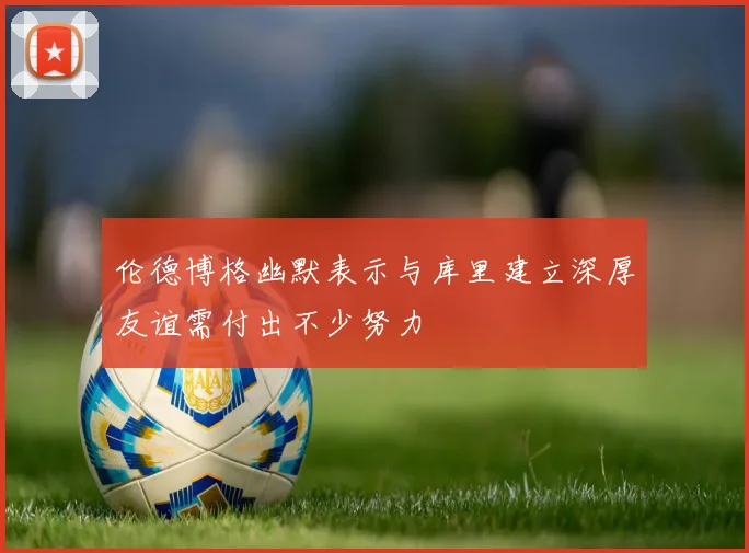 伦德博格幽默表示与库里建立深厚友谊需付出不少努力