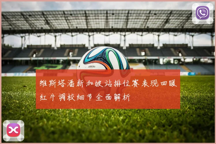 维斯塔潘新加坡站排位赛表现回暖红牛调校细节全面解析