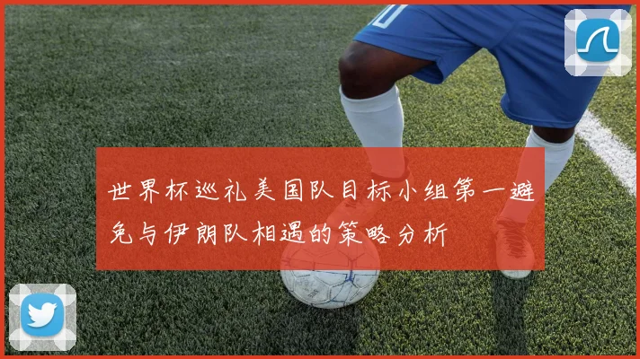 世界杯巡礼美国队目标小组第一避免与伊朗队相遇的策略分析