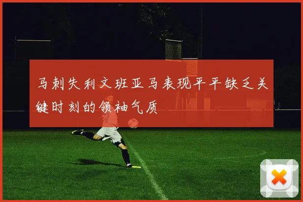 马刺失利文班亚马表现平平缺乏关键时刻的领袖气质