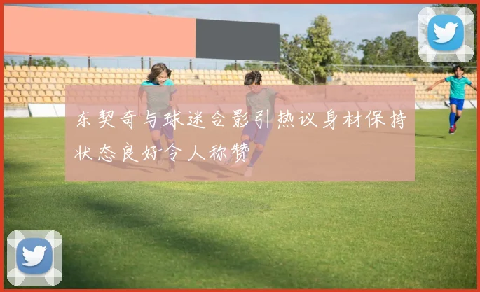 东契奇与球迷合影引热议身材保持状态良好令人称赞