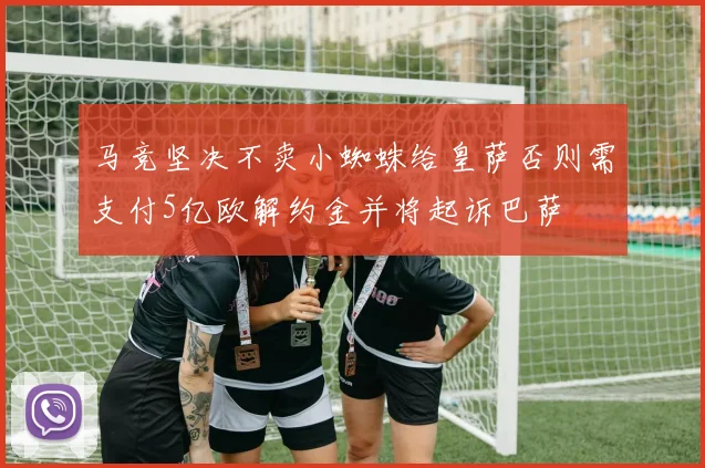 马竞坚决不卖小蜘蛛给皇萨否则需支付5亿欧解约金并将起诉巴萨