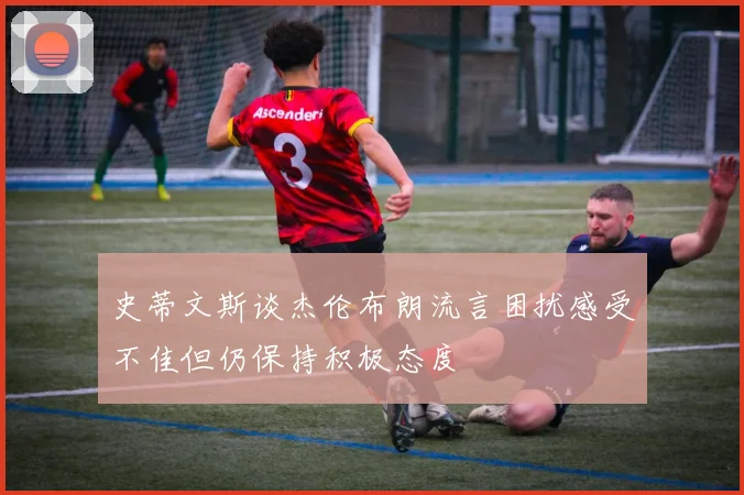 史蒂文斯谈杰伦布朗流言困扰感受不佳但仍保持积极态度