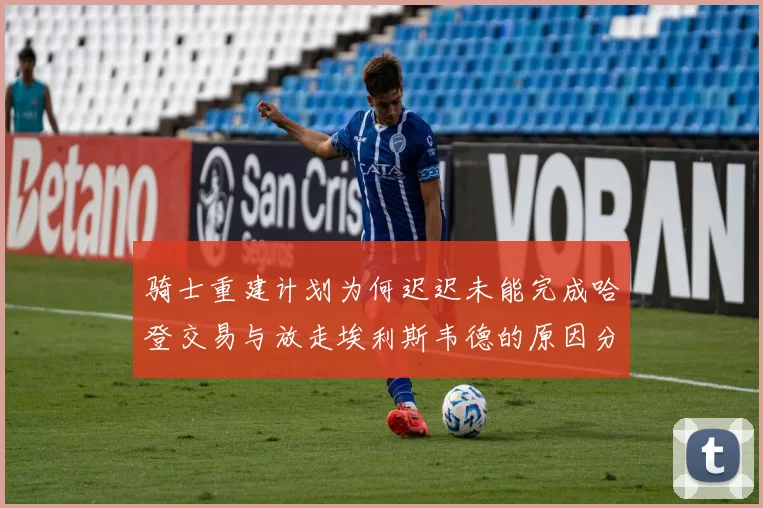 骑士重建计划为何迟迟未能完成哈登交易与放走埃利斯韦德的原因分析