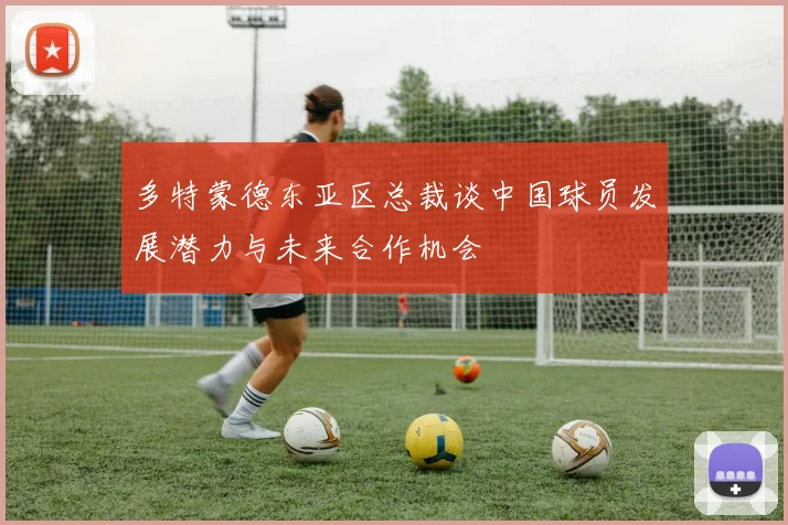 多特蒙德东亚区总裁谈中国球员发展潜力与未来合作机会