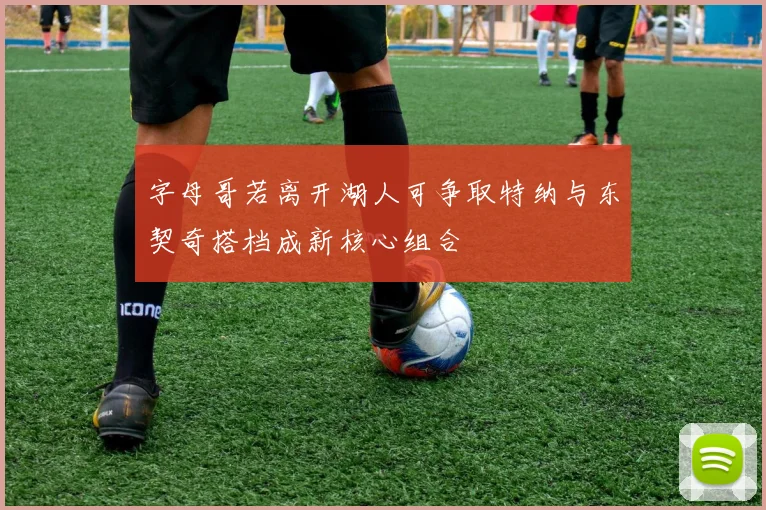 字母哥若离开湖人可争取特纳与东契奇搭档成新核心组合