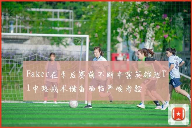 Faker在季后赛前不断丰富英雄池T1中路战术储备面临严峻考验