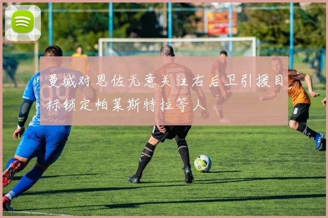 曼城对恩佐无意关注右后卫引援目标锁定帕莱斯特拉等人