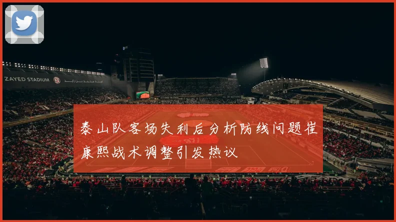 泰山队客场失利后分析防线问题崔康熙战术调整引发热议