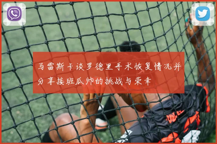马雷斯卡谈罗德里手术恢复情况并分享接班瓜帅的挑战与荣幸