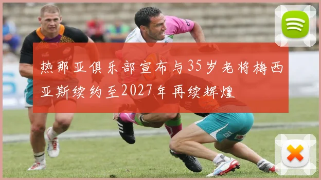 热那亚俱乐部宣布与35岁老将梅西亚斯续约至2027年再续辉煌