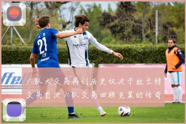 六队大交易再创历史仅次于杜兰特交易首次六队交易回顾克莱的传奇时刻